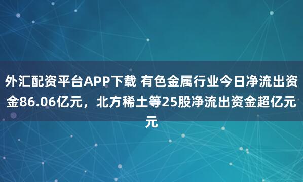 外汇配资平台APP下载 有色金属行业今日净流出资金86.06亿元，北方稀土等25股净流出资金超亿元