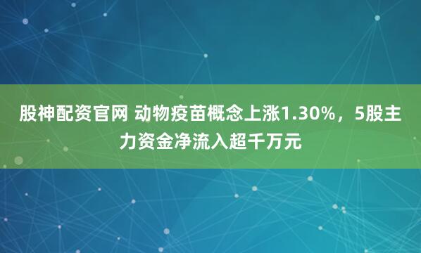 股神配资官网 动物疫苗概念上涨1.30%，5股主力资金净流入超千万元