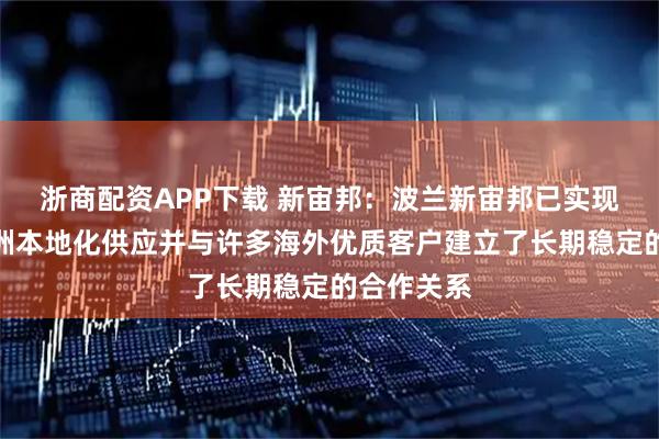 浙商配资APP下载 新宙邦：波兰新宙邦已实现电解液欧洲本地化供应并与许多海外优质客户建立了长期稳定的合作关系