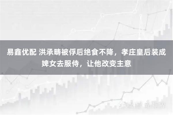 易鑫优配 洪承畴被俘后绝食不降，孝庄皇后装成婢女去服侍，让他改变主意