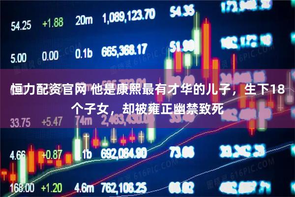 恒力配资官网 他是康熙最有才华的儿子，生下18个子女，却被雍正幽禁致死