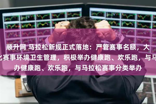 顺升网 马拉松新规正式落地：严管赛事名额，大众名额≥90%，强化赛事环境卫生管理，积极举办健康跑、欢乐跑，与马拉松赛事分类举办