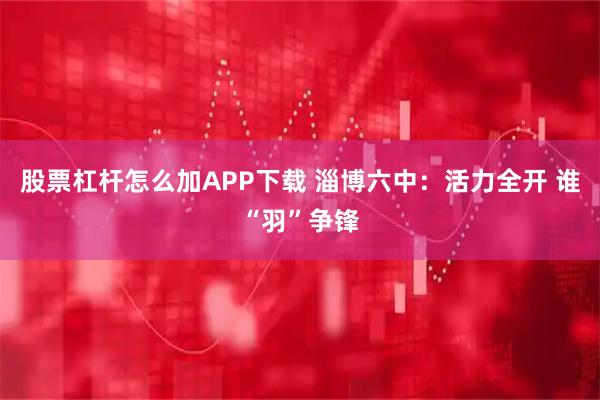 股票杠杆怎么加APP下载 淄博六中:活力全开 谁“羽”争锋