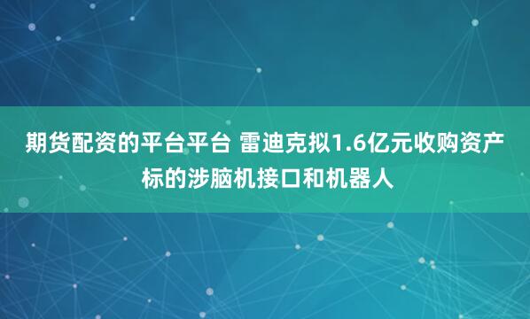 期货配资的平台平台 雷迪克拟1.6亿元收购资产 标的涉脑机接口和机器人