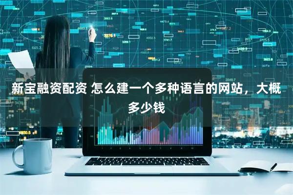新宝融资配资 怎么建一个多种语言的网站,大概多少钱