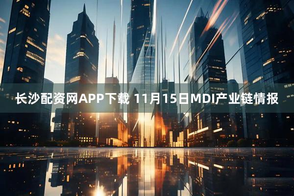 长沙配资网APP下载 11月15日MDI产业链情报