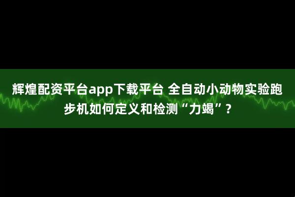 辉煌配资平台app下载平台 全自动小动物实验跑步机如何定义和检测“力竭”？
