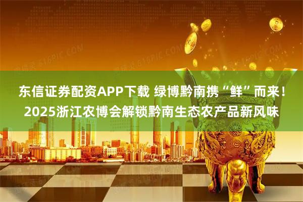 东信证券配资APP下载 绿博黔南携“鲜”而来!2025浙江农博会解锁黔南生态农产品新风味