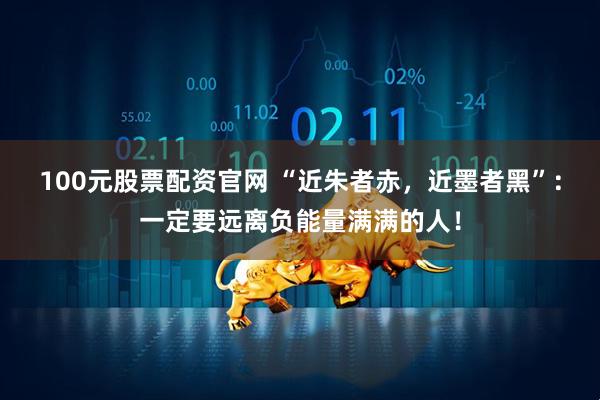 100元股票配资官网 “近朱者赤，近墨者黑”：一定要远离负能量满满的人！