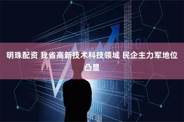 明珠配资 我省高新技术科技领域 民企主力军地位凸显