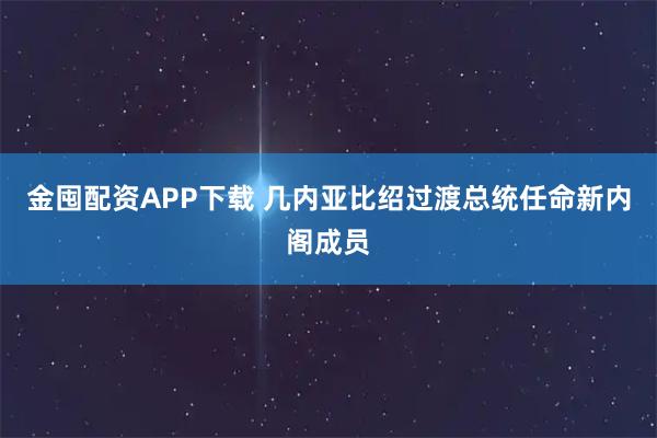 金囤配资APP下载 几内亚比绍过渡总统任命新内阁成员