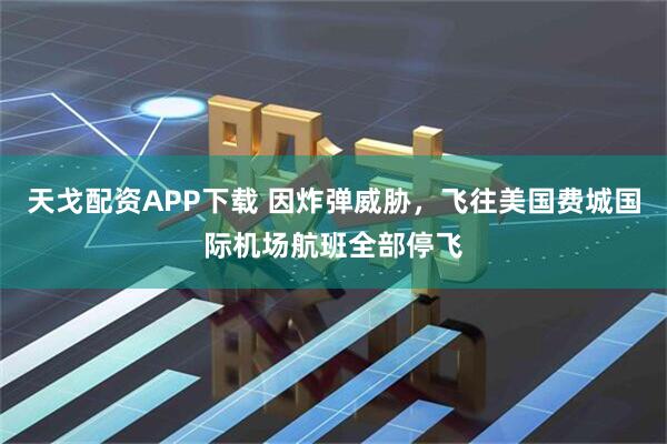 天戈配资APP下载 因炸弹威胁，飞往美国费城国际机场航班全部停飞