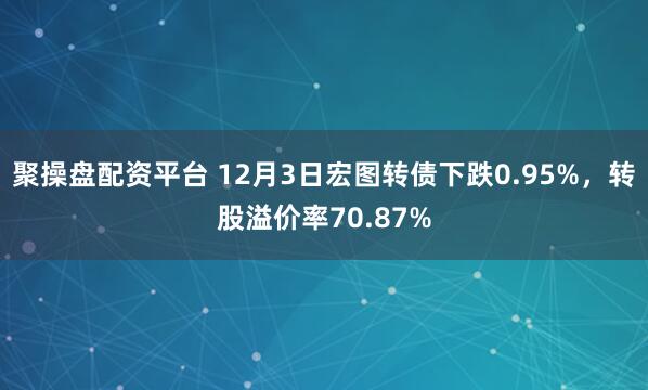 聚操盘配资平台 12月3日宏图转债下跌0.95%,转股溢价率70.87%