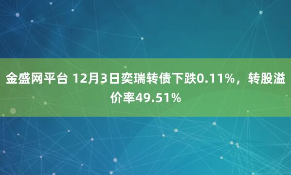 金盛网平台 12月3日奕瑞转债下跌0.11%,转股溢价率49.51%