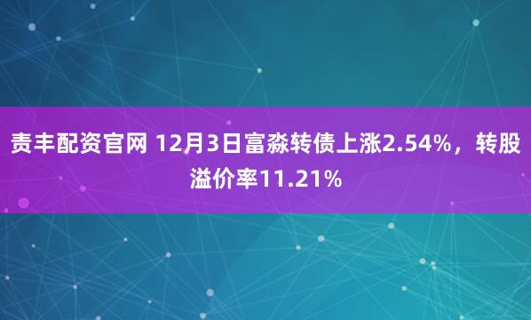 责丰配资官网 12月3日富淼转债上涨2.54%，转股溢价率11.21%