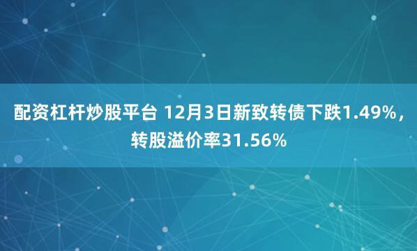 配资杠杆炒股平台 12月3日新致转债下跌1.49%,转股溢价率31.56%