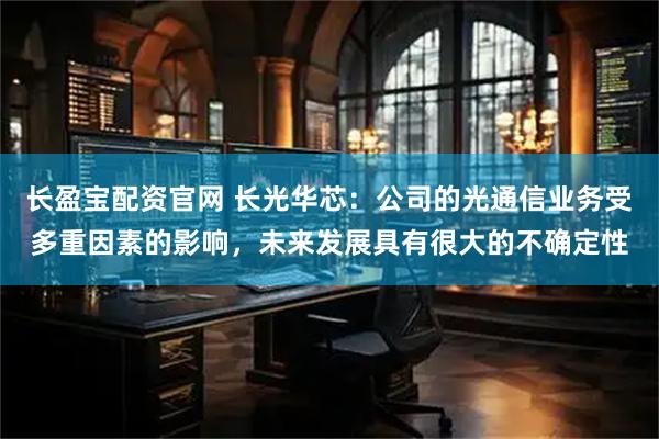 长盈宝配资官网 长光华芯：公司的光通信业务受多重因素的影响，未来发展具有很大的不确定性