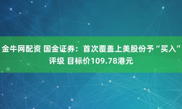 金牛网配资 国金证券:首次覆盖上美股份予“买入”评级 目标价109.78港元