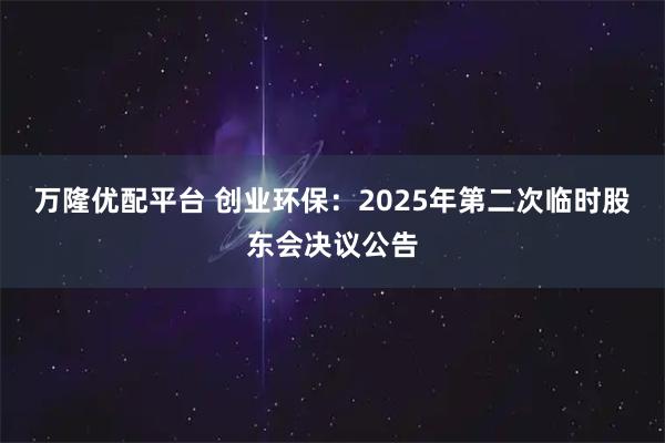 万隆优配平台 创业环保：2025年第二次临时股东会决议公告