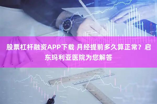 股票杠杆融资APP下载 月经提前多久算正常?启东玛利亚医院为您解答