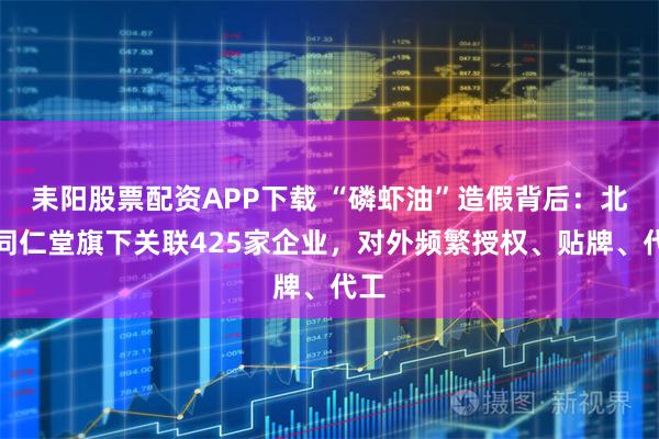耒阳股票配资APP下载 “磷虾油”造假背后：北京同仁堂旗下关联425家企业，对外频繁授权、贴牌、代工