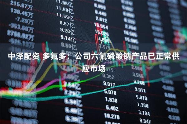 中泽配资 多氟多：公司六氟磷酸钠产品已正常供应市场