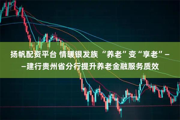 扬帆配资平台 情暖银发族 “养老”变“享老”——建行贵州省分行提升养老金融服务质效