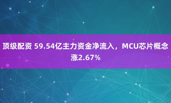 顶级配资 59.54亿主力资金净流入，MCU芯片概念涨2.67%