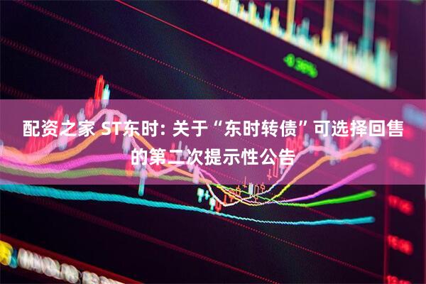 配资之家 ST东时: 关于“东时转债”可选择回售的第二次提示性公告