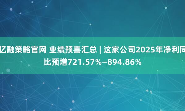 亿融策略官网 业绩预喜汇总 | 这家公司2025年净利同比预增721.57%—894.86%