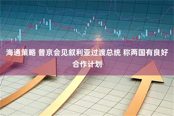 海通策略 普京会见叙利亚过渡总统 称两国有良好合作计划
