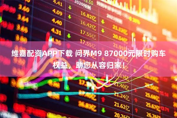 维嘉配资APP下载 问界M9 87000元限时购车权益，助您从容归家！