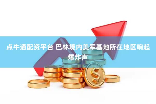点牛通配资平台 巴林境内美军基地所在地区响起爆炸声