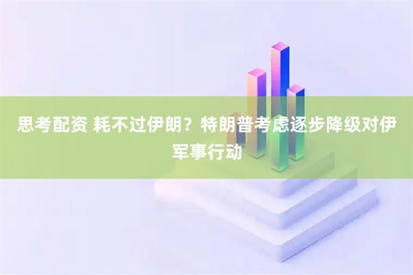 思考配资 耗不过伊朗?特朗普考虑逐步降级对伊军事行动