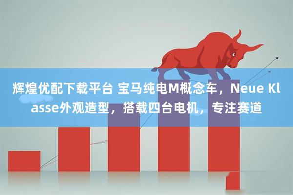 辉煌优配下载平台 宝马纯电M概念车，Neue Klasse外观造型，搭载四台电机，专注赛道