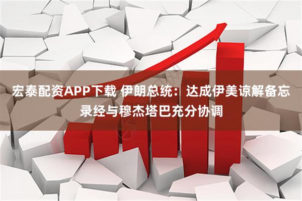 宏泰配资APP下载 伊朗总统：达成伊美谅解备忘录经与穆杰塔巴充分协调