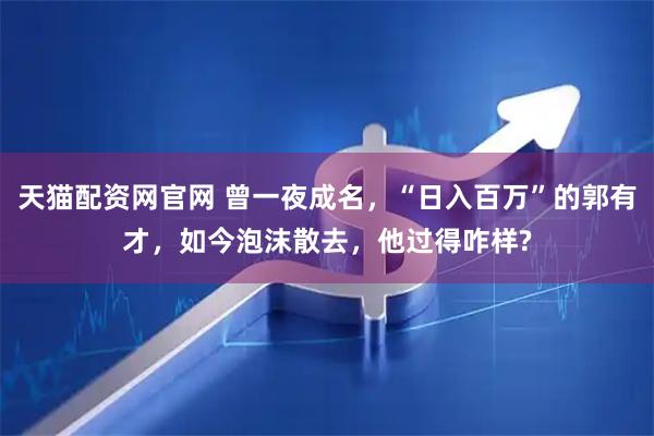 天猫配资网官网 曾一夜成名，“日入百万”的郭有才，如今泡沫散去，他过得咋样?