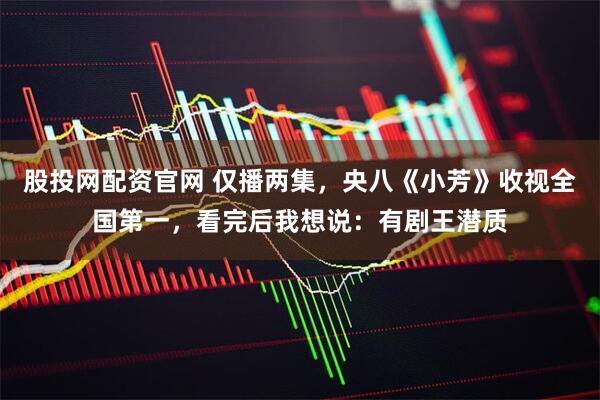 股投网配资官网 仅播两集,央八《小芳》收视全国第一,看完后我想说:有剧王潜质