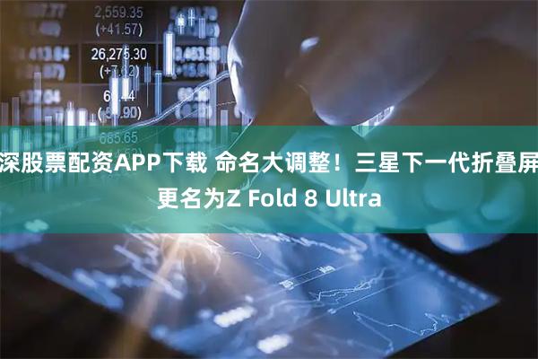 沪深股票配资APP下载 命名大调整！三星下一代折叠屏或更名为Z Fold 8 Ultra