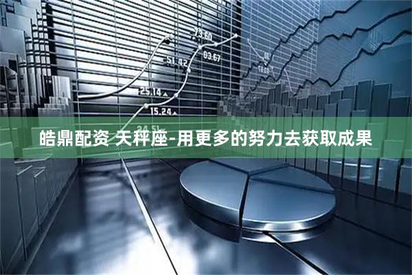 皓鼎配资 天秤座-用更多的努力去获取成果