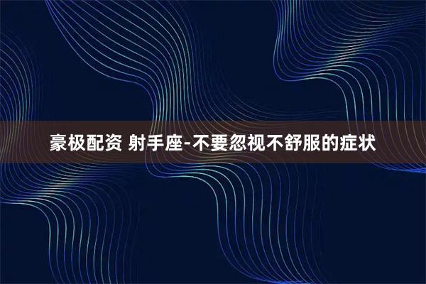 豪极配资 射手座-不要忽视不舒服的症状