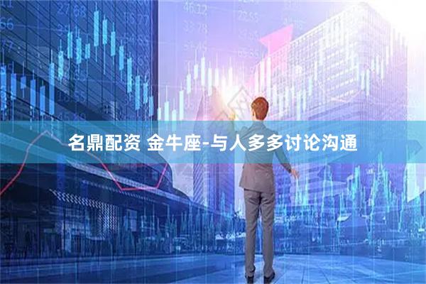 名鼎配资 金牛座-与人多多讨论沟通